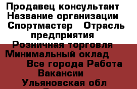 Продавец-консультант › Название организации ­ Спортмастер › Отрасль предприятия ­ Розничная торговля › Минимальный оклад ­ 28 650 - Все города Работа » Вакансии   . Ульяновская обл.,Барыш г.